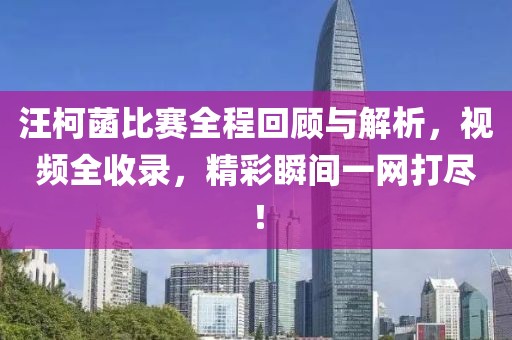 汪柯菡比赛全程回顾与解析，视频全收录，精彩瞬间一网打尽！