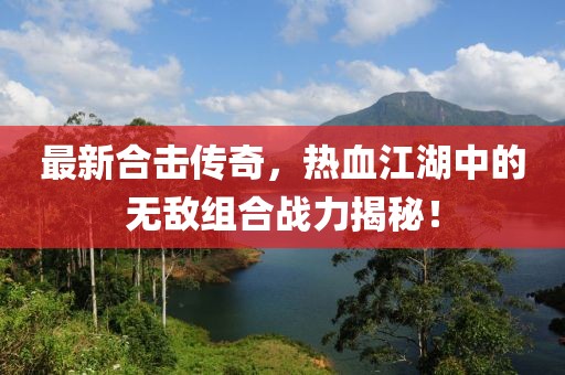 最新合击传奇，热血江湖中的无敌组合战力揭秘！