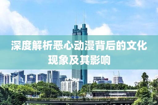 深度解析恶心动漫背后的文化现象及其影响