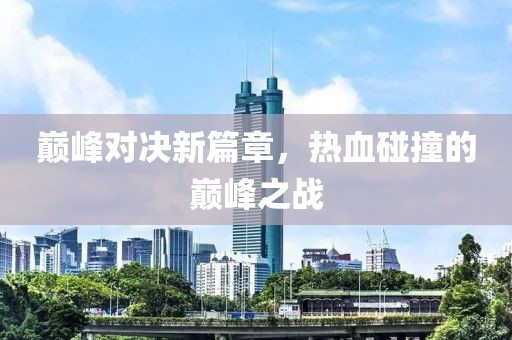 巅峰对决新篇章，热血碰撞的巅峰之战