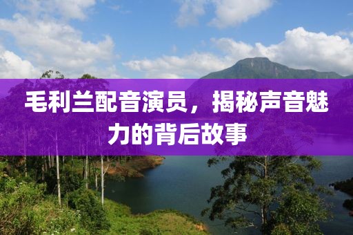 毛利兰配音演员，揭秘声音魅力的背后故事