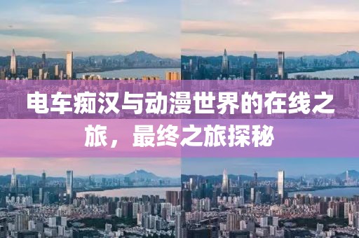 电车痴汉与动漫世界的在线之旅，最终之旅探秘