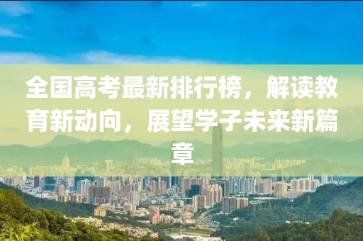 全国高考最新排行榜，解读教育新动向，展望学子未来新篇章
