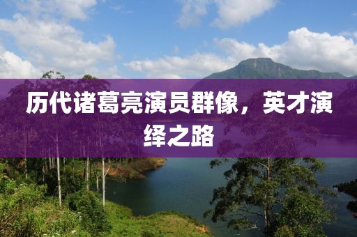 历代诸葛亮演员群像，英才演绎之路