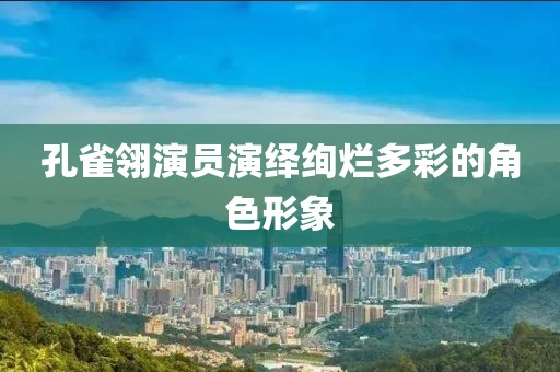 孔雀翎演员演绎绚烂多彩的角色形象