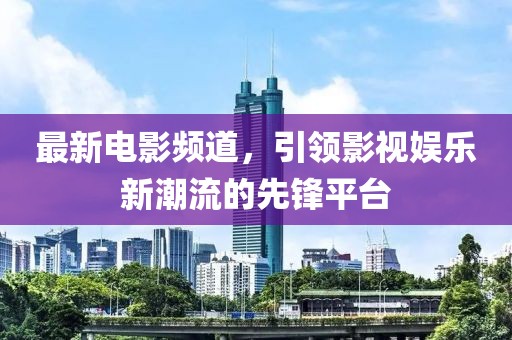 最新电影频道，引领影视娱乐新潮流的先锋平台