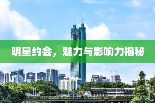 明星约会，魅力与影响力揭秘