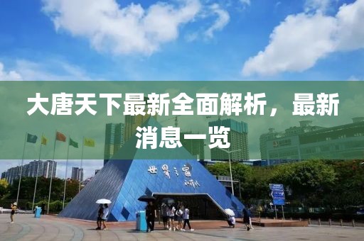 大唐天下最新全面解析，最新消息一览
