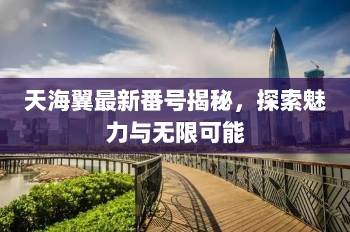 天海翼最新番号揭秘，探索魅力与无限可能