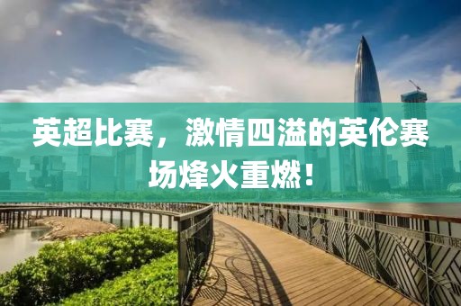 英超比赛，激情四溢的英伦赛场烽火重燃！