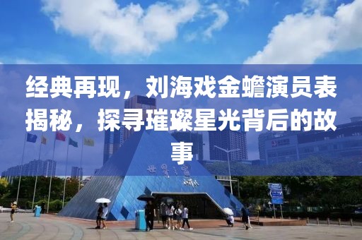 经典再现，刘海戏金蟾演员表揭秘，探寻璀璨星光背后的故事