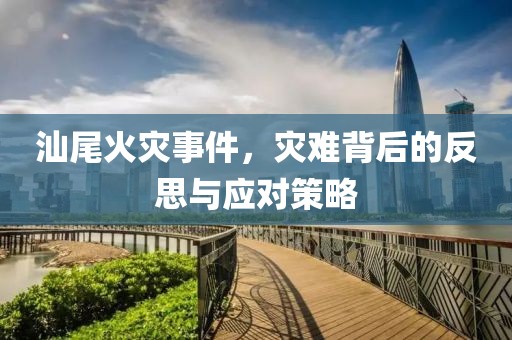 汕尾火灾事件，灾难背后的反思与应对策略
