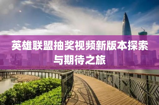 英雄联盟抽奖视频新版本探索与期待之旅