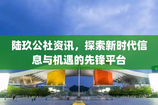 陆玖公社资讯，探索新时代信息与机遇的先锋平台