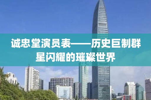 诚忠堂演员表——历史巨制群星闪耀的璀璨世界