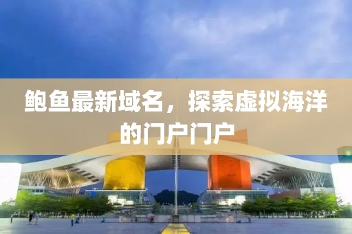 鲍鱼最新域名，探索虚拟海洋的门户门户
