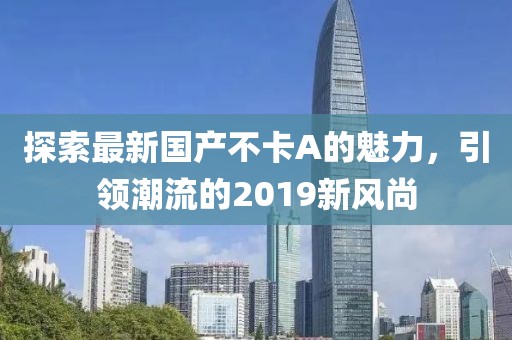 探索最新国产不卡A的魅力，引领潮流的2019新风尚