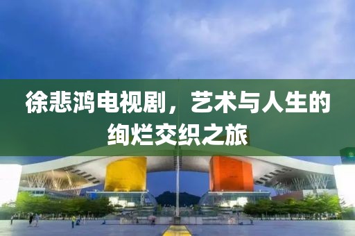 徐悲鸿电视剧，艺术与人生的绚烂交织之旅