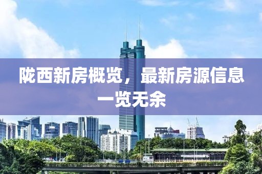 陇西新房概览，最新房源信息一览无余