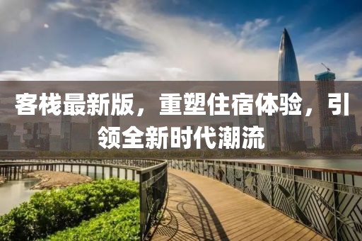 客栈最新版，重塑住宿体验，引领全新时代潮流