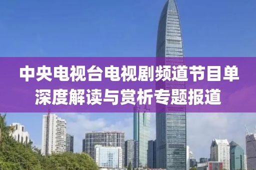 中央电视台电视剧频道节目单深度解读与赏析专题报道