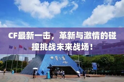 CF最新一击，革新与激情的碰撞挑战未来战场！