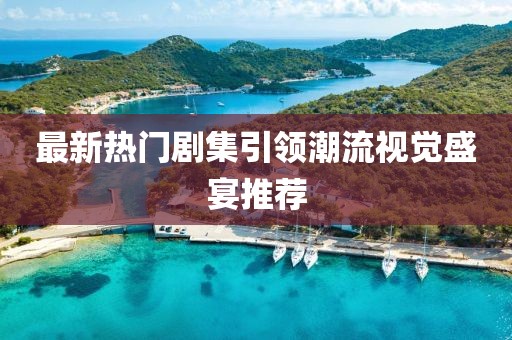 最新热门剧集引领潮流视觉盛宴推荐