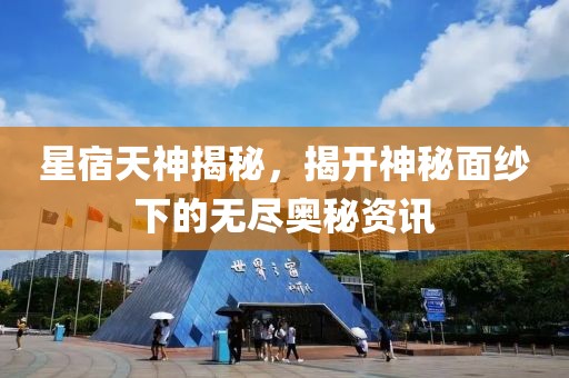 星宿天神揭秘，揭开神秘面纱下的无尽奥秘资讯