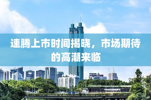 速腾上市时间揭晓，市场期待的高潮来临