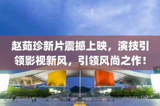 赵茹珍新片震撼上映，演技引领影视新风，引领风尚之作！