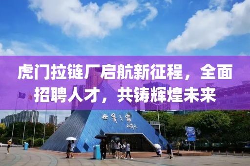 虎门拉链厂启航新征程，全面招聘人才，共铸辉煌未来