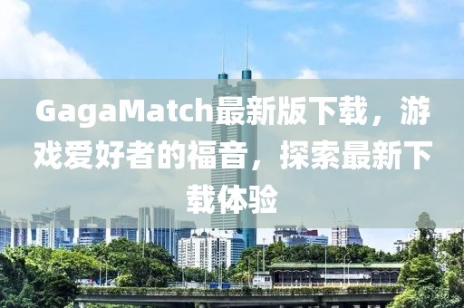 GagaMatch最新版下载，游戏爱好者的福音，探索最新下载体验