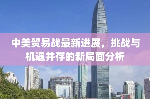 中美贸易战最新进展，挑战与机遇并存的新局面分析
