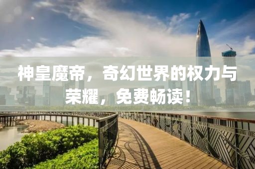 神皇魔帝，奇幻世界的权力与荣耀，免费畅读！