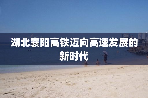 湖北襄阳高铁迈向高速发展的新时代