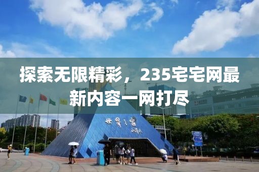 探索无限精彩，235宅宅网最新内容一网打尽