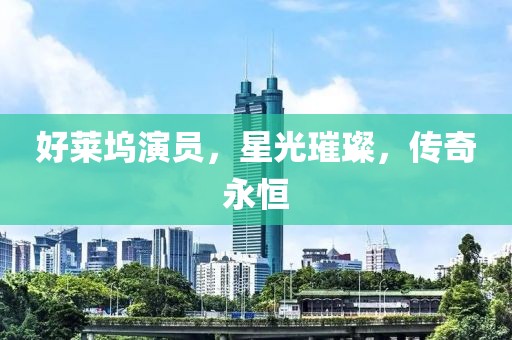好莱坞演员，星光璀璨，传奇永恒