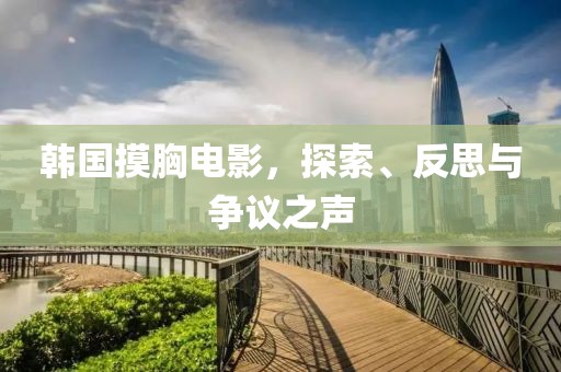 韩国摸胸电影，探索、反思与争议之声
