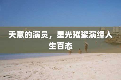 天意的演员，星光璀璨演绎人生百态