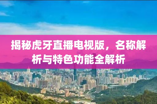 揭秘虎牙直播电视版，名称解析与特色功能全解析