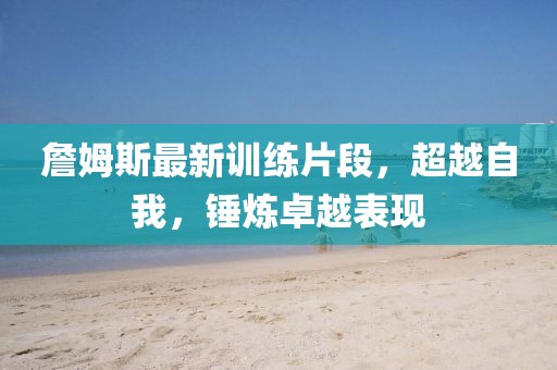 詹姆斯最新训练片段，超越自我，锤炼卓越表现