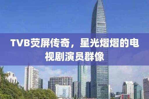 TVB荧屏传奇，星光熠熠的电视剧演员群像