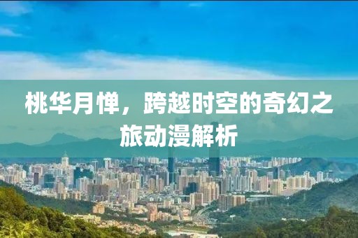 桃华月惮，跨越时空的奇幻之旅动漫解析