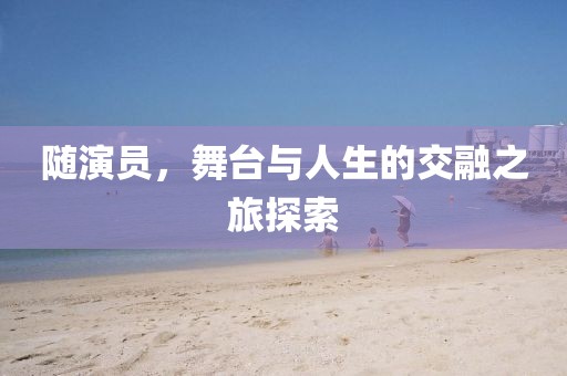 随演员，舞台与人生的交融之旅探索
