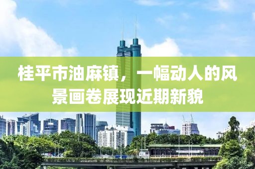 桂平市油麻镇，一幅动人的风景画卷展现近期新貌