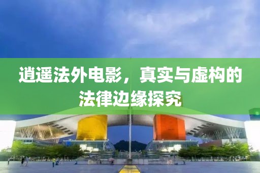 逍遥法外电影，真实与虚构的法律边缘探究