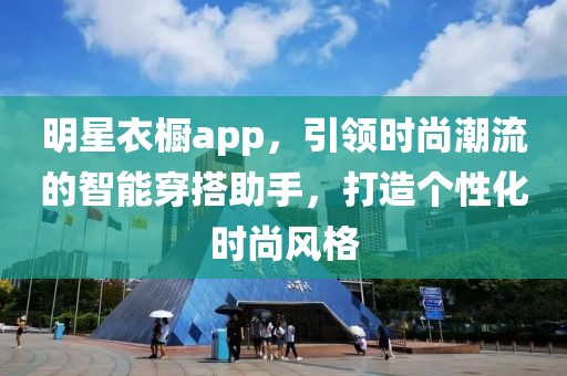 明星衣橱app，引领时尚潮流的智能穿搭助手，打造个性化时尚风格