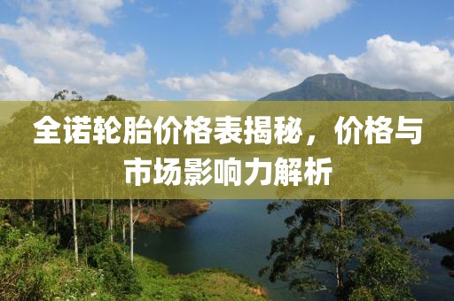 全诺轮胎价格表揭秘，价格与市场影响力解析