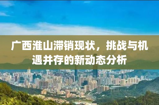广西淮山滞销现状，挑战与机遇并存的新动态分析