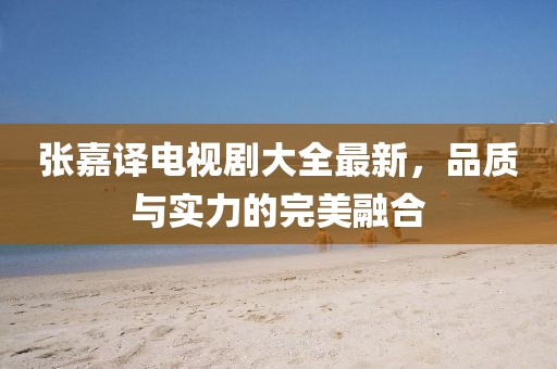 张嘉译电视剧大全最新，品质与实力的完美融合